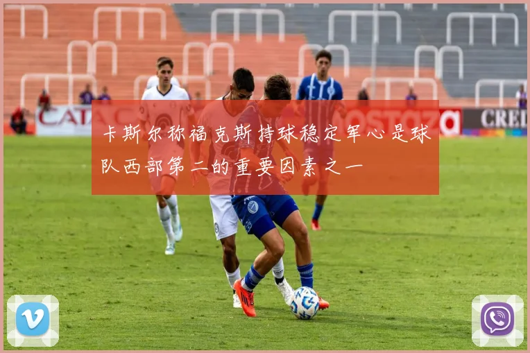 卡斯尔称福克斯持球稳定军心是球队西部第二的重要因素之一