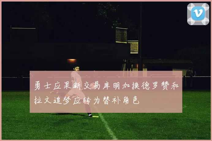 勇士应果断交易库明加换德罗赞和拉文追梦应转为替补角色