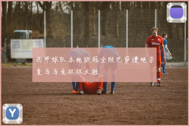 西甲球队本轮欧冠全败巴萨遭绝杀皇马马竞双双大胜