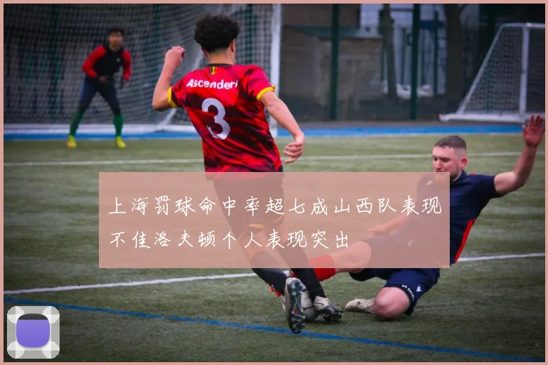 上海罚球命中率超七成山西队表现不佳洛夫顿个人表现突出