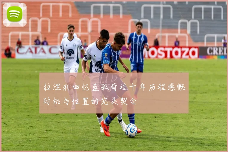 拉涅利回忆蓝狐奇迹十年历程感慨时机与位置的完美契合