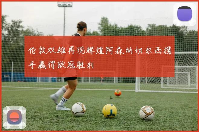 伦敦双雄再现辉煌阿森纳切尔西携手赢得欧冠胜利
