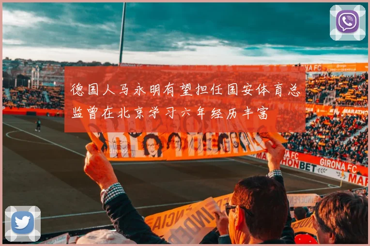 德国人马永明有望担任国安体育总监曾在北京学习六年经历丰富