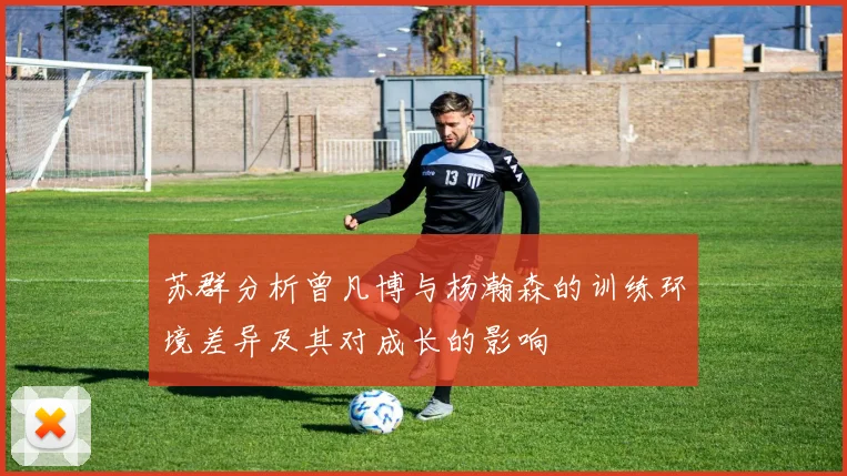 苏群分析曾凡博与杨瀚森的训练环境差异及其对成长的影响