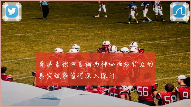 费迪南德坦言梅西神秘面纱背后的真实故事值得深入探讨