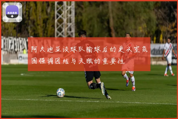 阿夫迪亚谈球队输球后的更衣室氛围强调团结与天赋的重要性