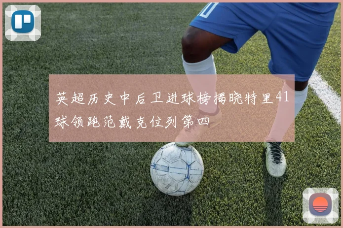 英超历史中后卫进球榜揭晓特里41球领跑范戴克位列第四