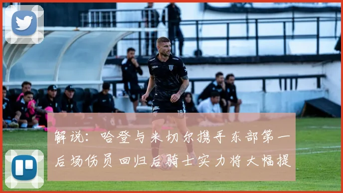 解说：哈登与米切尔携手东部第一后场伤员回归后骑士实力将大幅提升