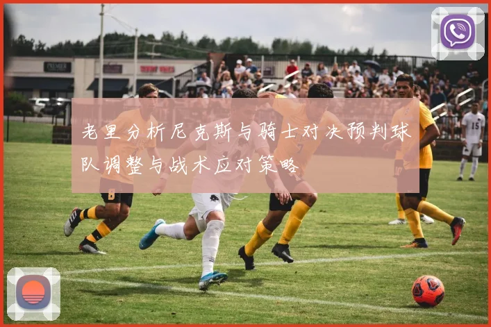 老里分析尼克斯与骑士对决预判球队调整与战术应对策略