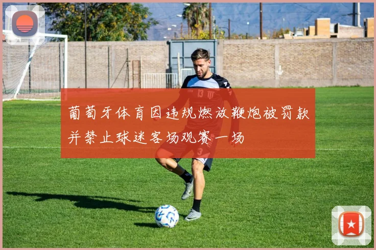 葡萄牙体育因违规燃放鞭炮被罚款并禁止球迷客场观赛一场