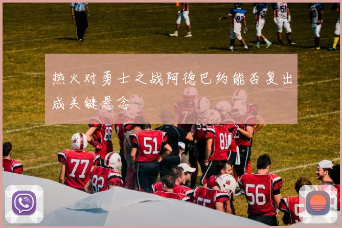 热火对勇士之战阿德巴约能否复出成关键悬念