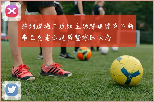 热刺遭遇三连败主场球迷嘘声不断弗兰克需迅速调整球队状态