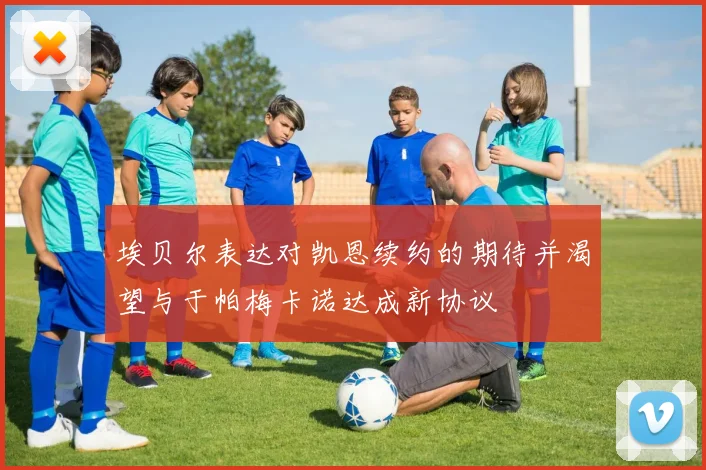 埃贝尔表达对凯恩续约的期待并渴望与于帕梅卡诺达成新协议