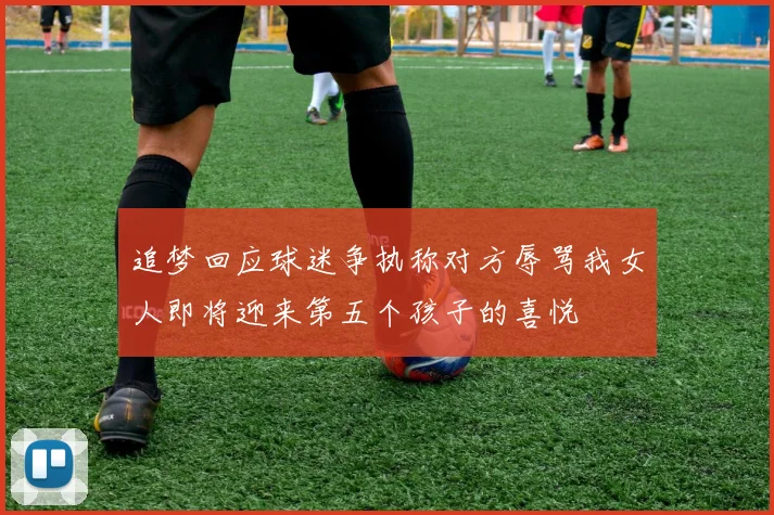 追梦回应球迷争执称对方辱骂我女人即将迎来第五个孩子的喜悦