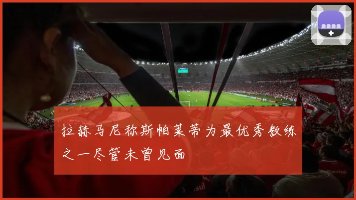 拉赫马尼称斯帕莱蒂为最优秀教练之一尽管未曾见面