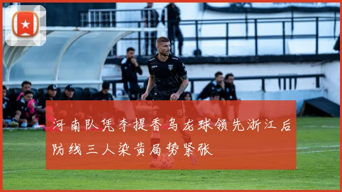 河南队凭李提香乌龙球领先浙江后防线三人染黄局势紧张