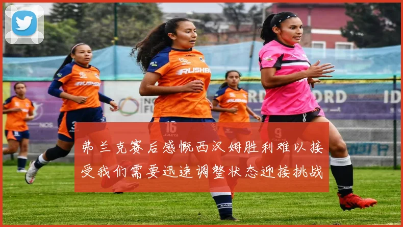 弗兰克赛后感慨西汉姆胜利难以接受我们需要迅速调整状态迎接挑战
