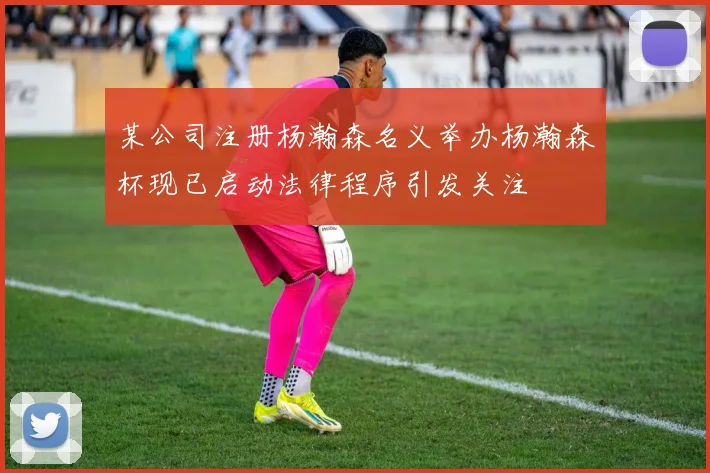 某公司注册杨瀚森名义举办杨瀚森杯现已启动法律程序引发关注