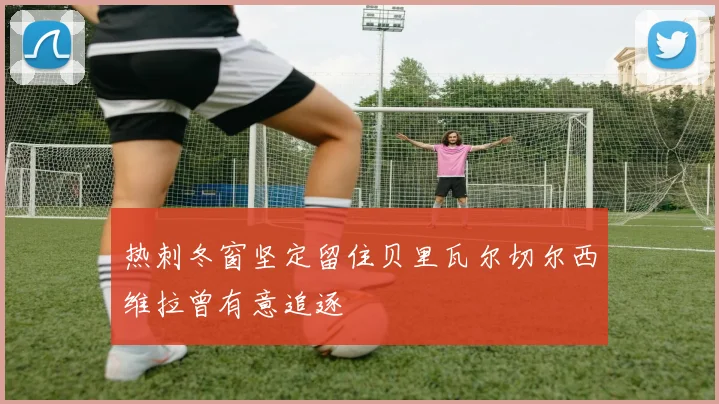 热刺冬窗坚定留住贝里瓦尔切尔西维拉曾有意追逐