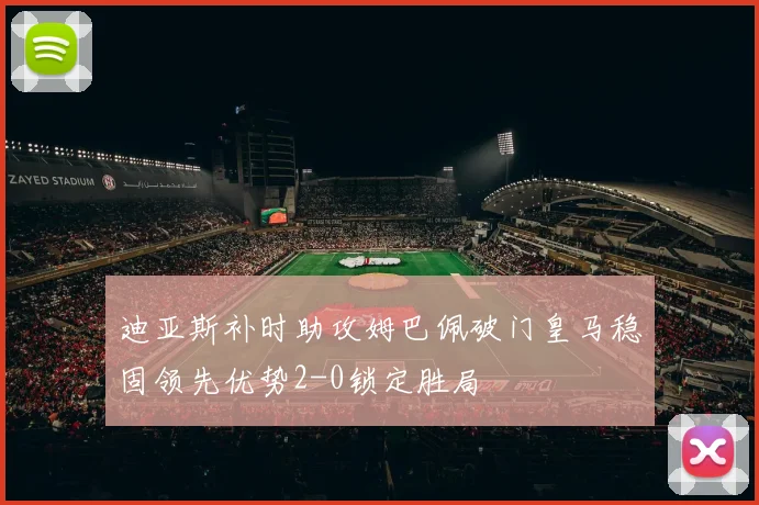 迪亚斯补时助攻姆巴佩破门皇马稳固领先优势2-0锁定胜局