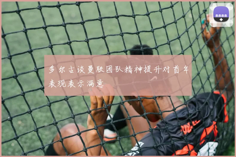 多尔古谈曼联团队精神提升对首年表现表示满意