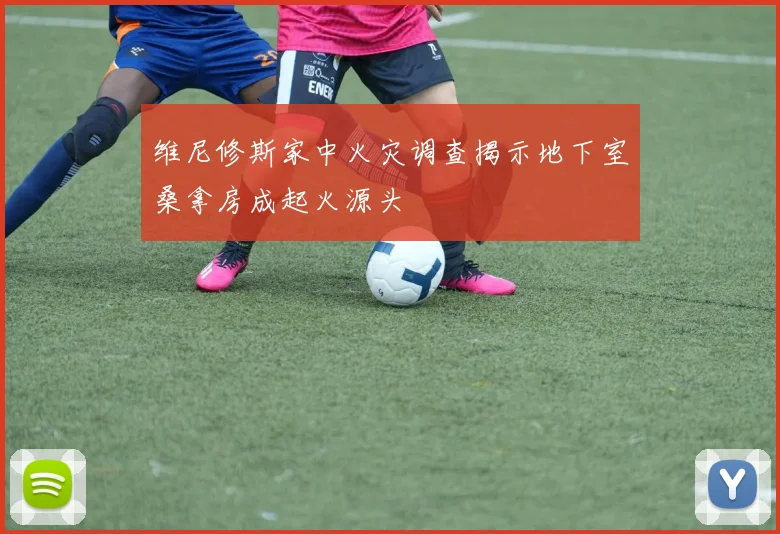 维尼修斯家中火灾调查揭示地下室桑拿房成起火源头