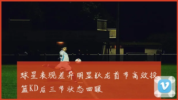 球星表现差异明显狄龙首节高效投篮KD后三节状态回暖