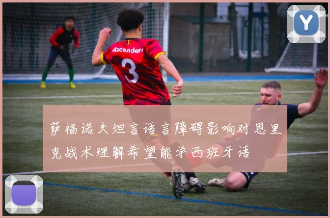 萨福诺夫坦言语言障碍影响对恩里克战术理解希望能学西班牙语