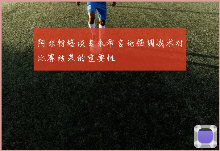 阿尔特塔谈基米希言论强调战术对比赛结果的重要性