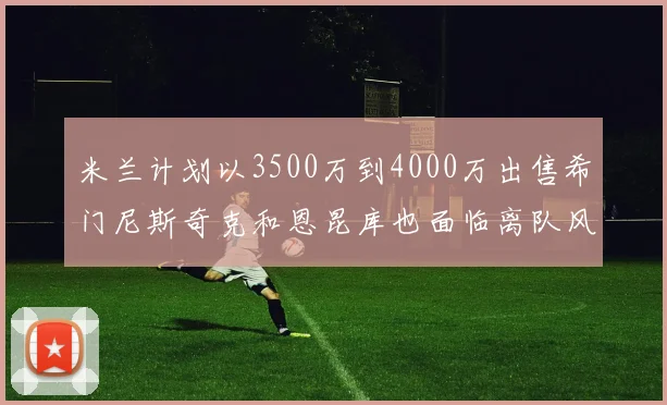 米兰计划以3500万到4000万出售希门尼斯奇克和恩昆库也面临离队风险