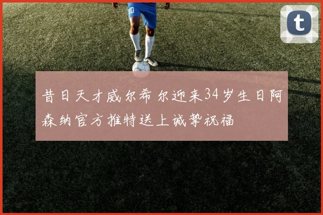 昔日天才威尔希尔迎来34岁生日阿森纳官方推特送上诚挚祝福