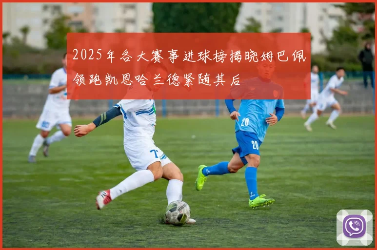 2025年各大赛事进球榜揭晓姆巴佩领跑凯恩哈兰德紧随其后