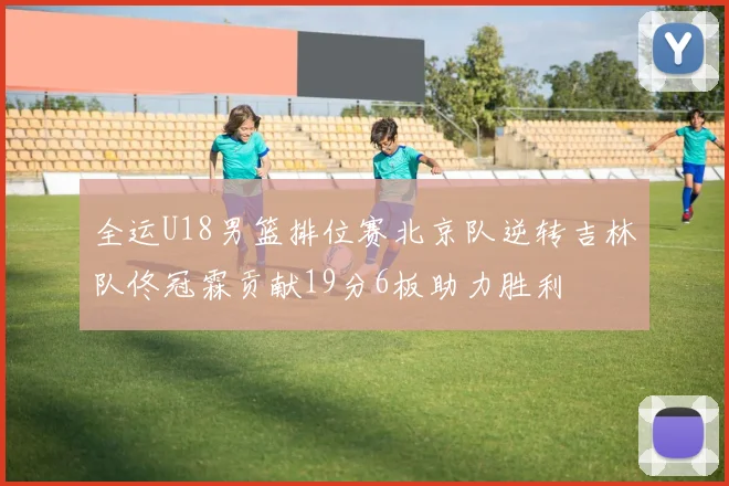 全运U18男篮排位赛北京队逆转吉林队佟冠霖贡献19分6板助力胜利