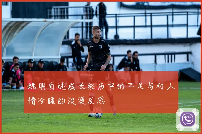 姚明自述成长经历中的不足与对人情冷暖的淡漠反思