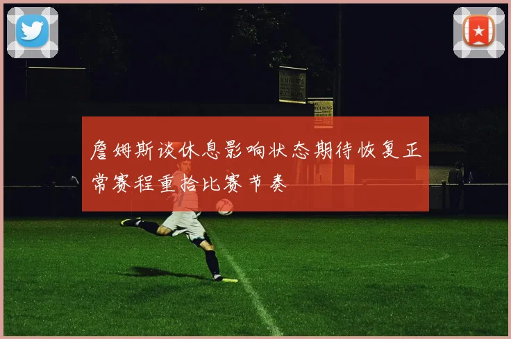 詹姆斯谈休息影响状态期待恢复正常赛程重拾比赛节奏