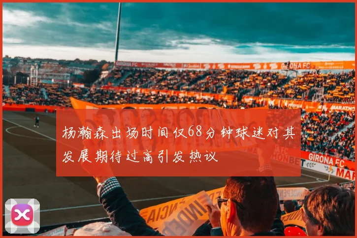 杨瀚森出场时间仅68分钟球迷对其发展期待过高引发热议