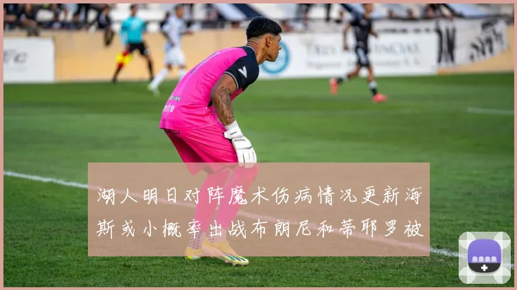 湖人明日对阵魔术伤病情况更新海斯或小概率出战布朗尼和蒂耶罗被下放